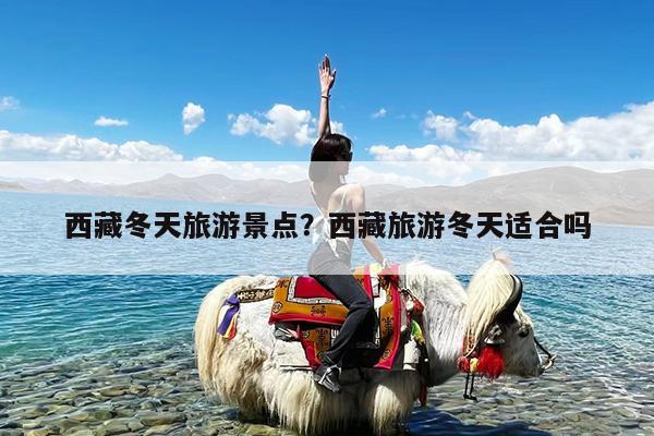 西藏冬天旅游景点?西藏旅游冬天适合吗