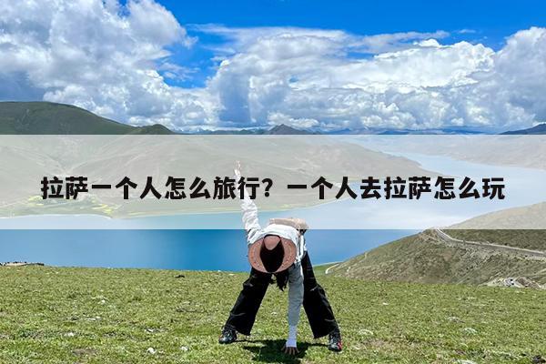 拉萨一个人怎么旅行?一个人去拉萨怎么玩