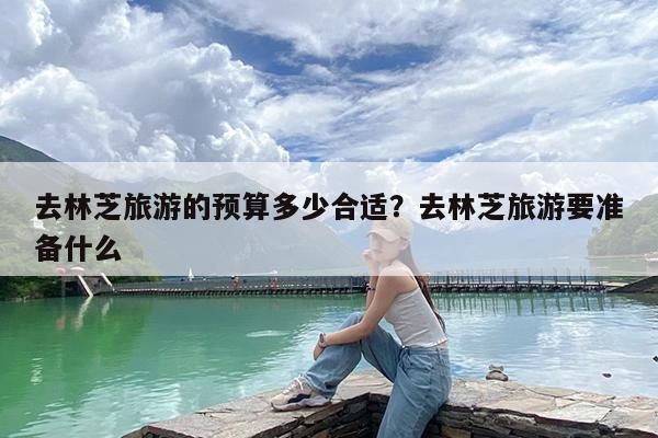 去林芝旅游的预算多少合适?去林芝旅游要准备什么