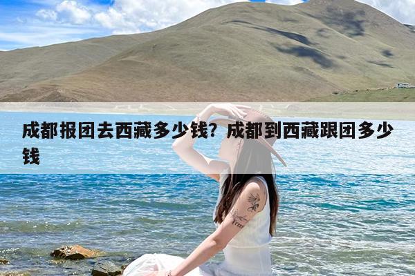 成都报团去西藏多少钱?成都到西藏跟团多少钱