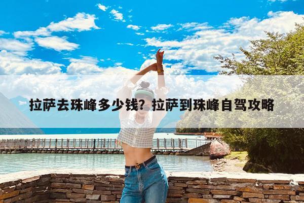 拉萨去珠峰多少钱?拉萨到珠峰自驾攻略