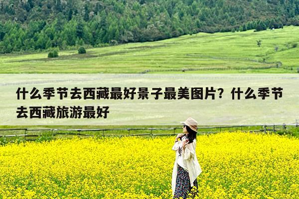 什么季节去西藏最好景子最美图片?什么季节去西藏旅游最好