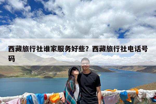 西藏旅行社谁家服务好些?西藏旅行社电话号码