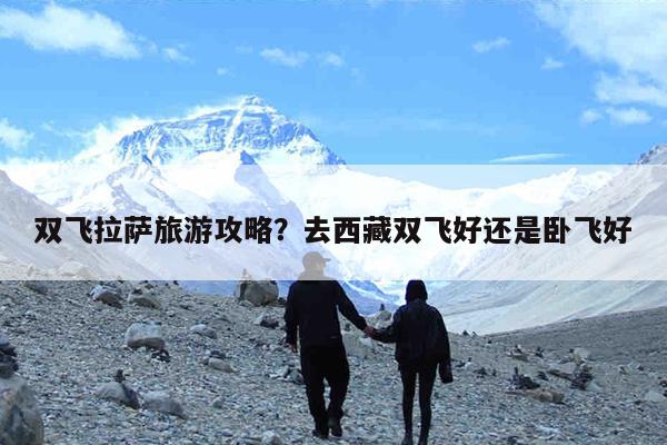 双飞拉萨旅游攻略?去西藏双飞好还是卧飞好