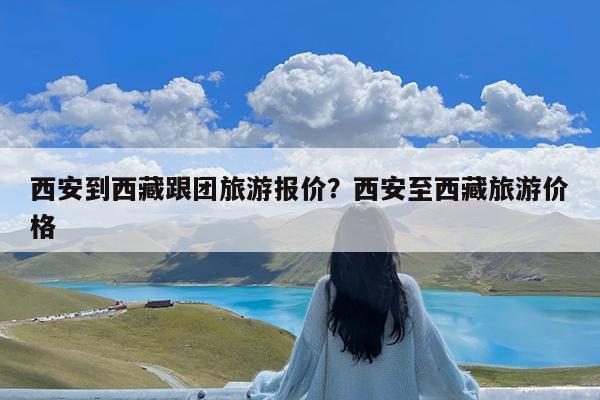 西安到西藏跟团旅游报价?西安至西藏旅游价格
