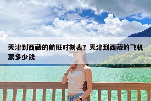 天津到西藏的航班时刻表?天津到西藏的飞机票多少钱