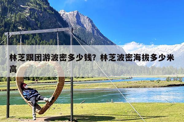 林芝跟团游波密多少钱?林芝波密海拔多少米高