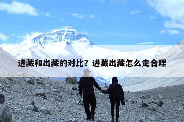 进藏和出藏的对比?进藏出藏怎么走合理