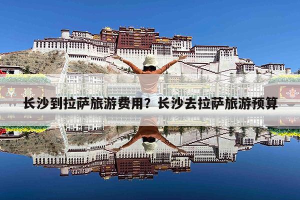 长沙到拉萨旅游费用?长沙去拉萨旅游预算