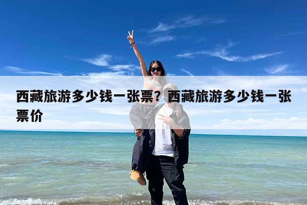 西藏旅游多少钱一张票?西藏旅游多少钱一张票价