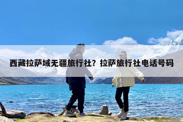 西藏拉萨域无疆旅行社?拉萨旅行社电话号码