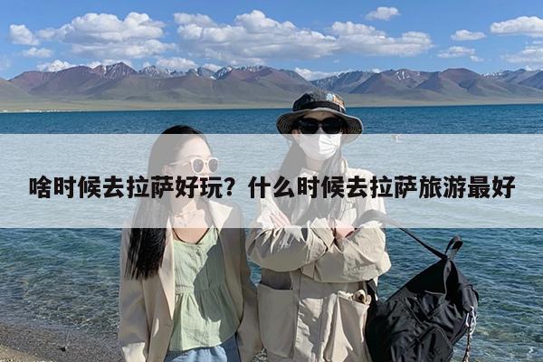 啥时候去拉萨好玩?什么时候去拉萨旅游最好
