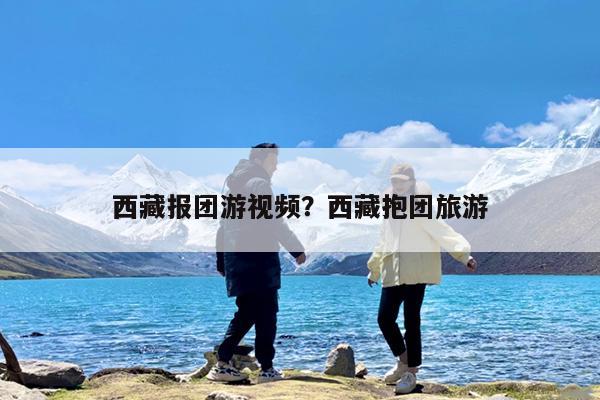 西藏报团游视频?西藏抱团旅游