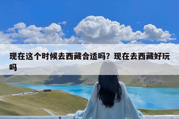 现在这个时候去西藏合适吗?现在去西藏好玩吗