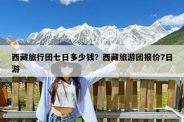 西藏旅行团七日多少钱?西藏旅游团报价7日游