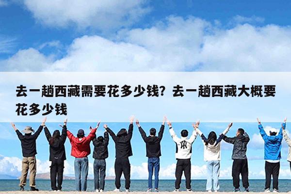 去一趟西藏需要花多少钱?去一趟西藏大概要花多少钱