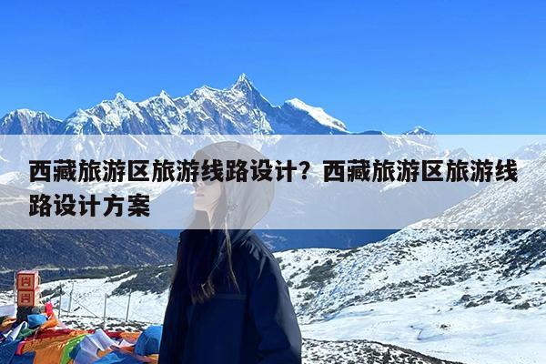 西藏旅游区旅游线路设计?西藏旅游区旅游线路设计方案