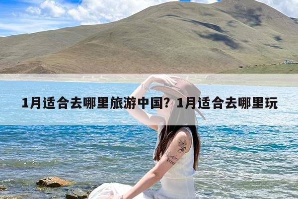 1月适合去哪里旅游中国?1月适合去哪里玩