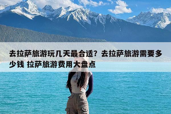 去拉萨旅游玩几天最合适?去拉萨旅游需要多少钱 拉萨旅游费用大盘点