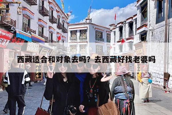 西藏适合和对象去吗?去西藏好找老婆吗
