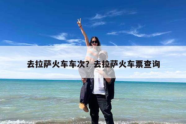 去拉萨火车车次?去拉萨火车票查询