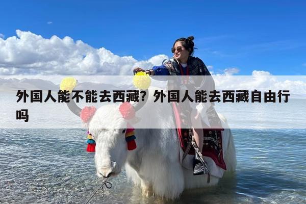 外国人能不能去西藏?外国人能去西藏自由行吗