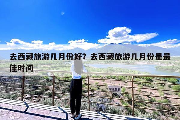 去西藏旅游几月份好?去西藏旅游几月份是最佳时间