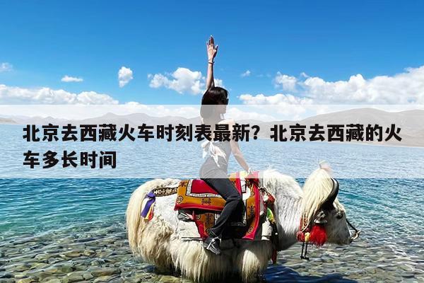 北京去西藏火车时刻表最新?北京去西藏的火车多长时间