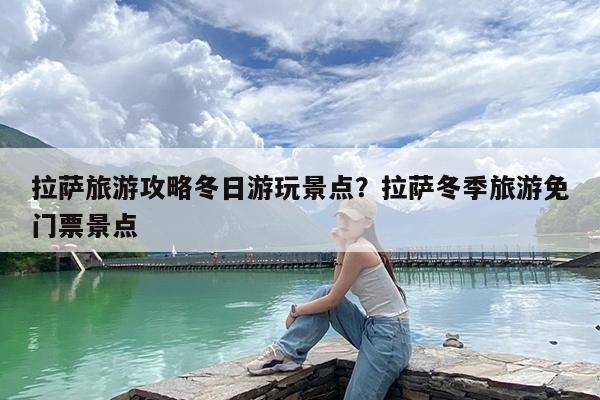 拉萨旅游攻略冬日游玩景点?拉萨冬季旅游免门票景点