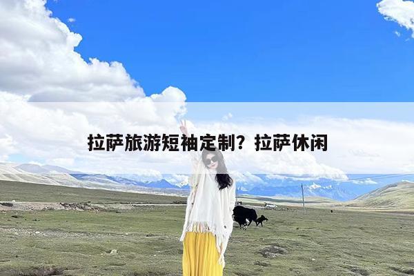 拉萨旅游短袖定制?拉萨休闲