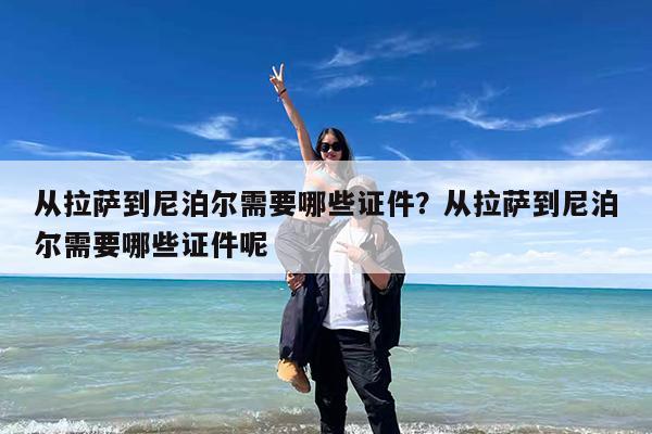 从拉萨到尼泊尔需要哪些证件?从拉萨到尼泊尔需要哪些证件呢