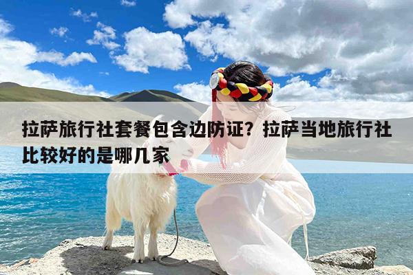 拉萨旅行社套餐包含边防证?拉萨当地旅行社比较好的是哪几家