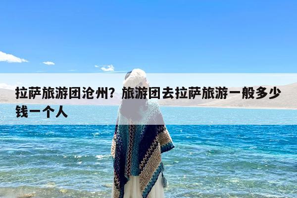 拉萨旅游团沧州?旅游团去拉萨旅游一般多少钱一个人