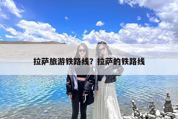 拉萨旅游铁路线?拉萨的铁路线