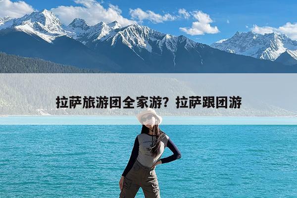拉萨旅游团全家游?拉萨跟团游