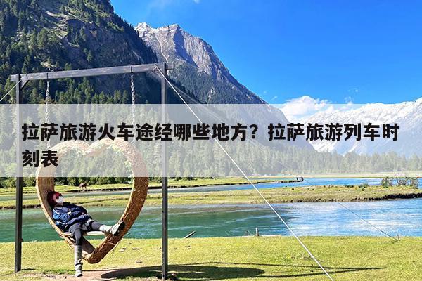 拉萨旅游火车途经哪些地方?拉萨旅游列车时刻表