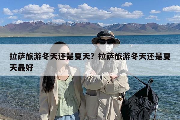 拉萨旅游冬天还是夏天?拉萨旅游冬天还是夏天最好
