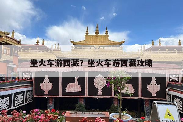 坐火车游西藏?坐火车游西藏攻略