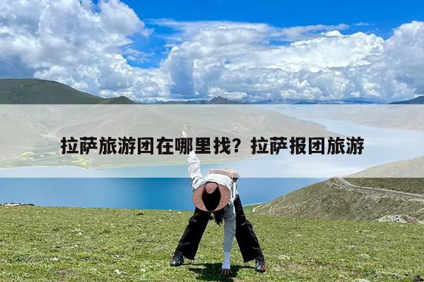 拉萨旅游团在哪里找?拉萨报团旅游