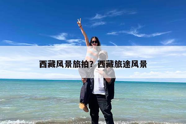 西藏风景旅拍?西藏旅途风景