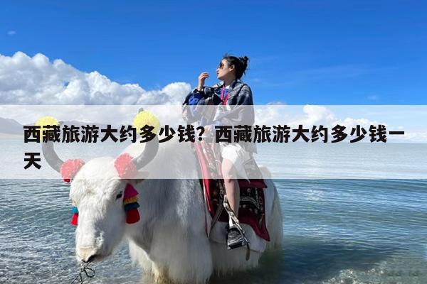 西藏旅游大约多少钱?西藏旅游大约多少钱一天