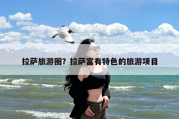 拉萨旅游圈?拉萨富有特色的旅游项目