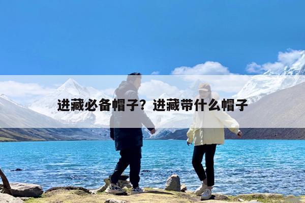 进藏必备帽子?进藏带什么帽子