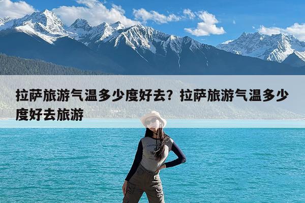 拉萨旅游气温多少度好去?拉萨旅游气温多少度好去旅游