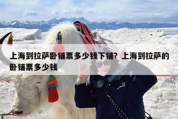 上海到拉萨卧铺票多少钱下铺?上海到拉萨的卧铺票多少钱