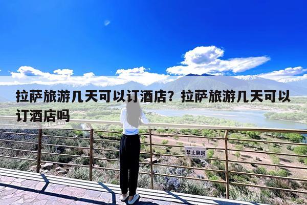 拉萨旅游几天可以订酒店?拉萨旅游几天可以订酒店吗