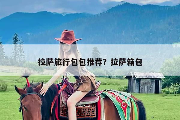 拉萨旅行包包推荐?拉萨箱包