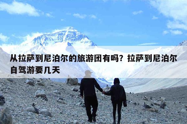 从拉萨到尼泊尔的旅游团有吗?拉萨到尼泊尔自驾游要几天