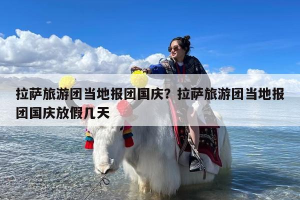 拉萨旅游团当地报团国庆?拉萨旅游团当地报团国庆放假几天