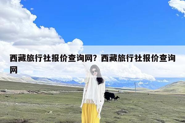 西藏旅行社报价查询网?西藏旅行社报价查询网